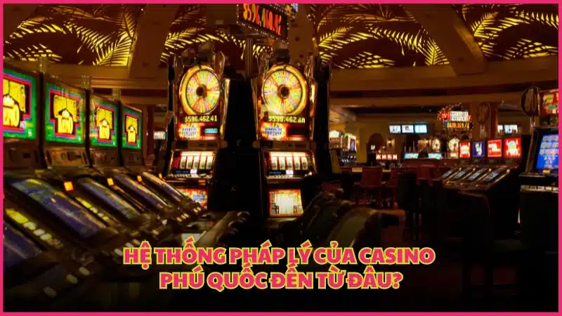 Hệ thống pháp lý của Casino Phú Quốc đến từ đâu?