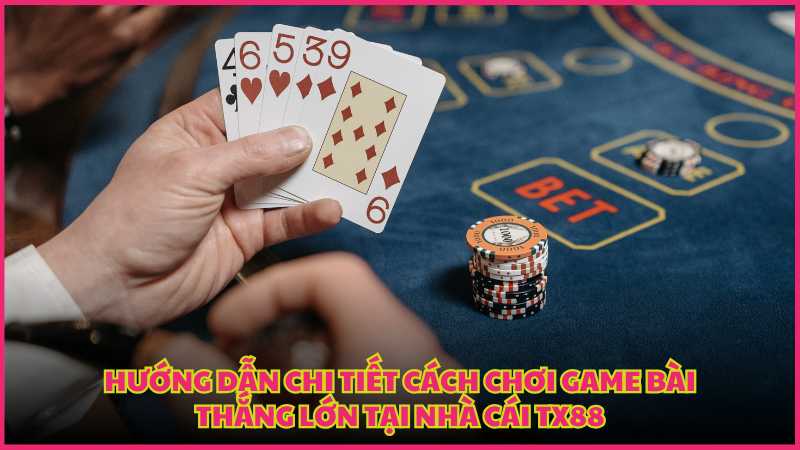 Hướng dẫn chi tiết cách chơi game bài thắng lớn tại nhà cái TX88