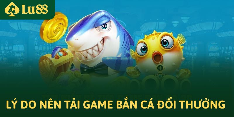 Lý do nên tải game bắn cá đổi thưởng tiền mặt tại LU88?