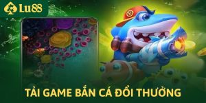 Cách Tải Game Bắn Cá Đổi Thưởng Tiền Mặt, Tỷ Lệ Hấp Dẫn Tại LU88